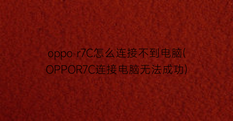 “oppor7C怎么连接不到电脑(OPPOR7C连接电脑无法成功)